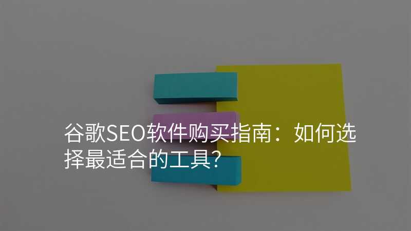 谷歌SEO软件购买指南:如何选择最适合的工具?