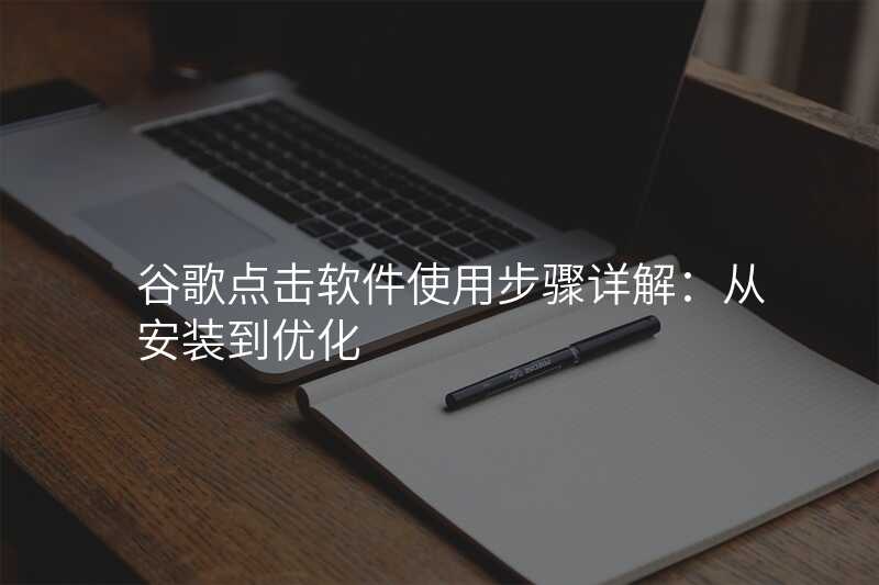 谷歌点击软件使用步骤详解:从安装到优化