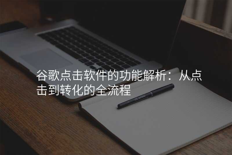 谷歌点击软件的功能解析:从点击到转化的全流程