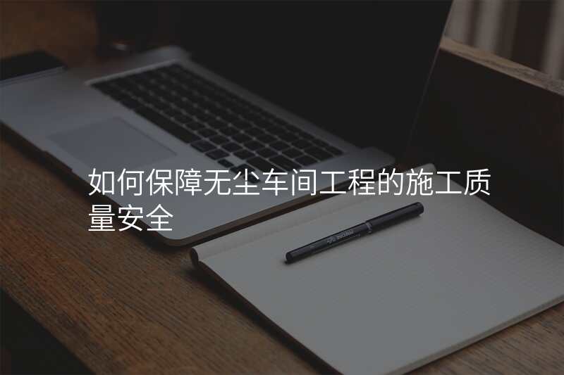 如何保障无尘车间工程的施工质量安全