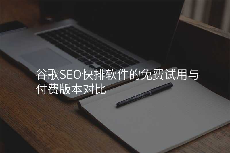 谷歌SEO快排软件的免费试用与付费版本对比