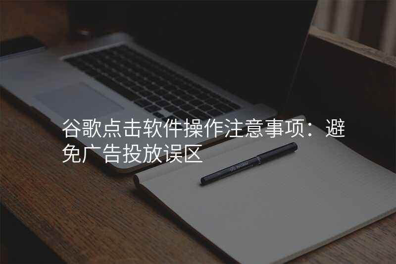 谷歌点击软件操作注意事项:避免广告投放误区