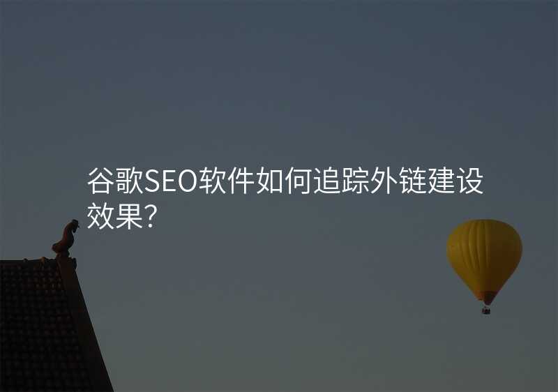 谷歌SEO软件如何追踪外链建设效果?