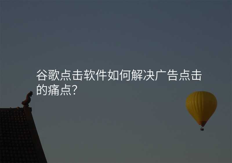 谷歌点击软件如何解决广告点击的痛点?