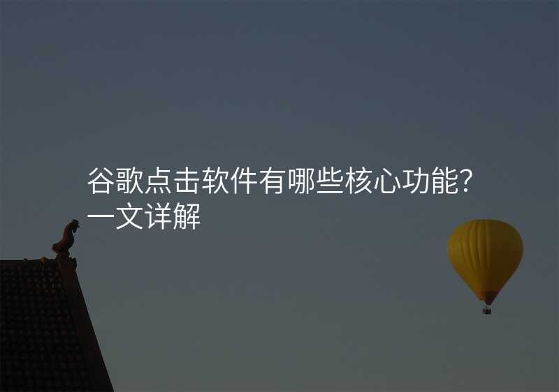 谷歌点击软件有哪些核心功能?一文详解