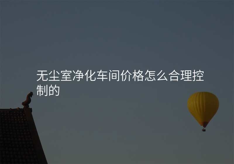 无尘室净化车间价格怎么合理控制的