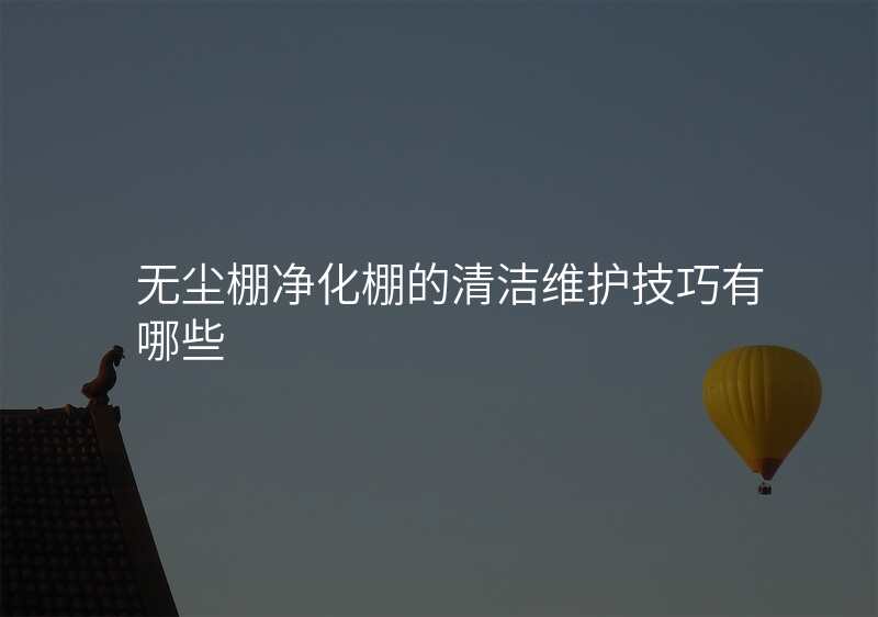 无尘棚净化棚的清洁维护技巧有哪些