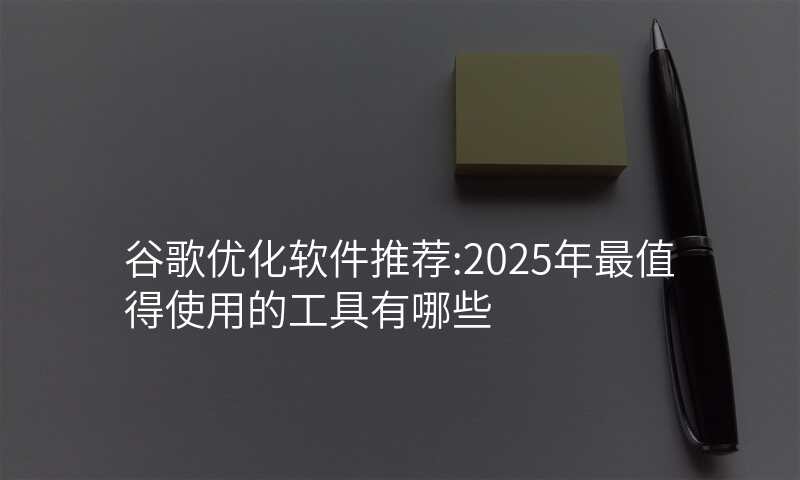 谷歌优化软件推荐:2025年最值得使用的工具有哪些