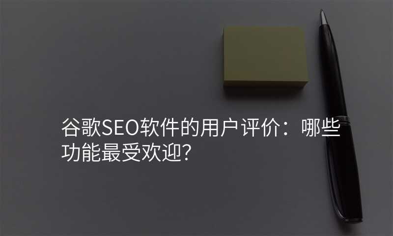 谷歌SEO软件的用户评价:哪些功能最受欢迎?