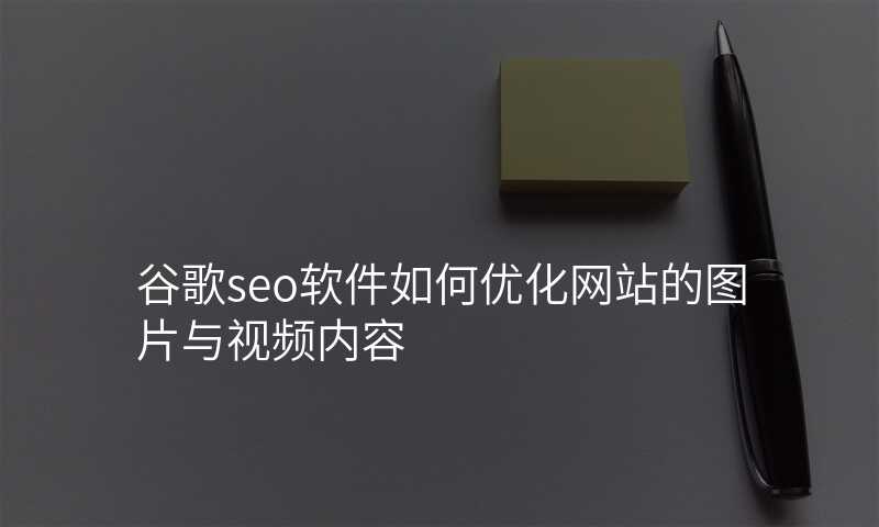 谷歌seo软件如何优化网站的图片与视频内容