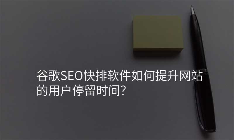 谷歌SEO快排软件如何提升网站的用户停留时间?