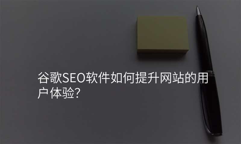 谷歌SEO软件如何提升网站的用户体验?