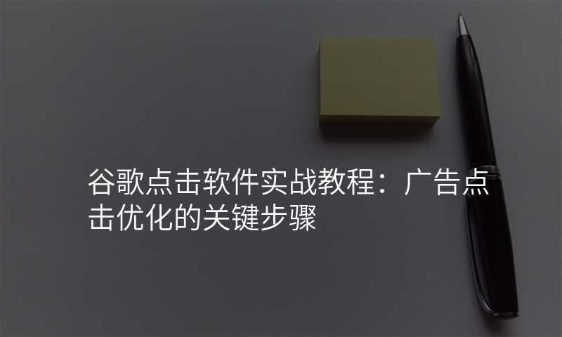 谷歌点击软件实战教程:广告点击优化的关键步骤