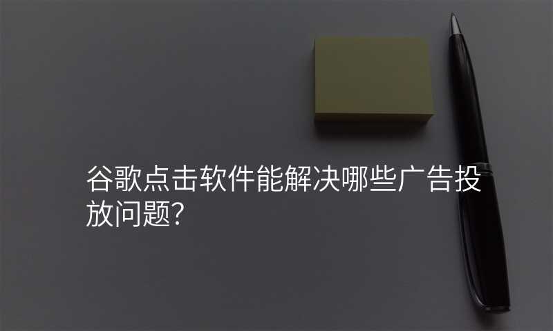谷歌点击软件能解决哪些广告投放问题?