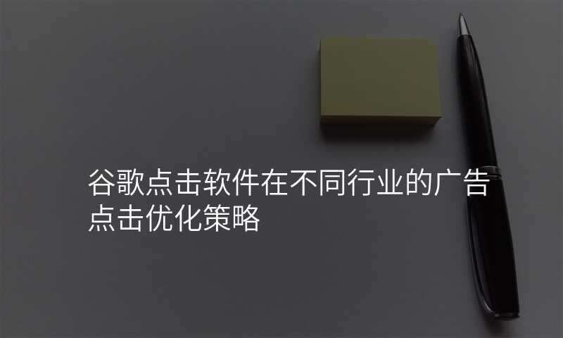 谷歌点击软件在不同行业的广告点击优化策略