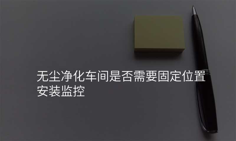 无尘净化车间是否需要固定位置安装监控