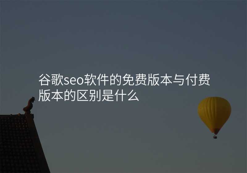 谷歌seo软件的免费版本与付费版本的区别是什么
