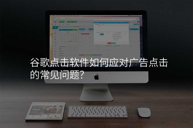 谷歌点击软件如何应对广告点击的常见问题?
