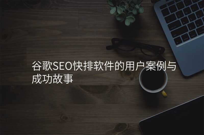谷歌SEO快排软件的用户案例与成功故事