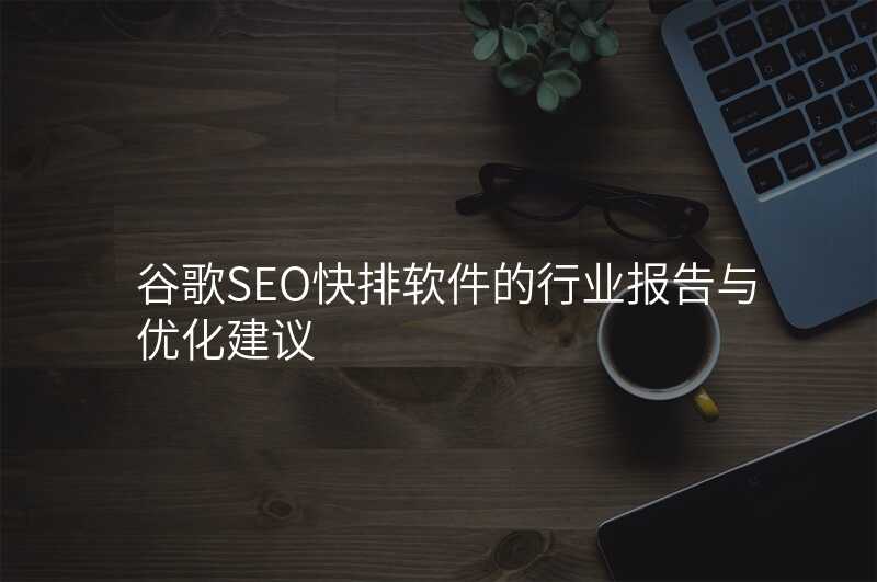 谷歌SEO快排软件的行业报告与优化建议