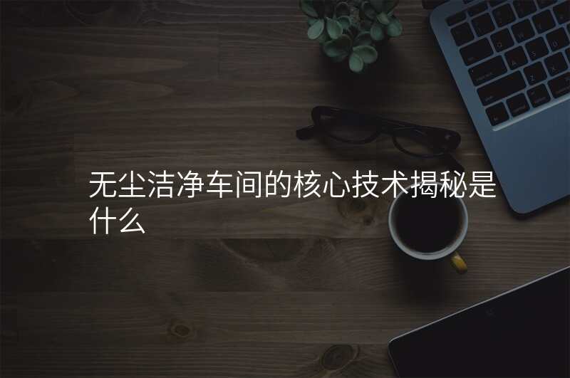 无尘洁净车间的核心技术揭秘是什么