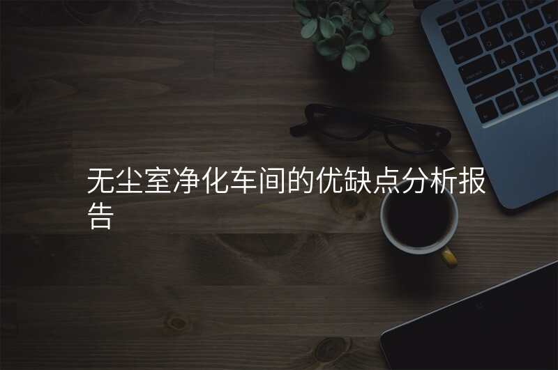 无尘室净化车间的优缺点分析报告