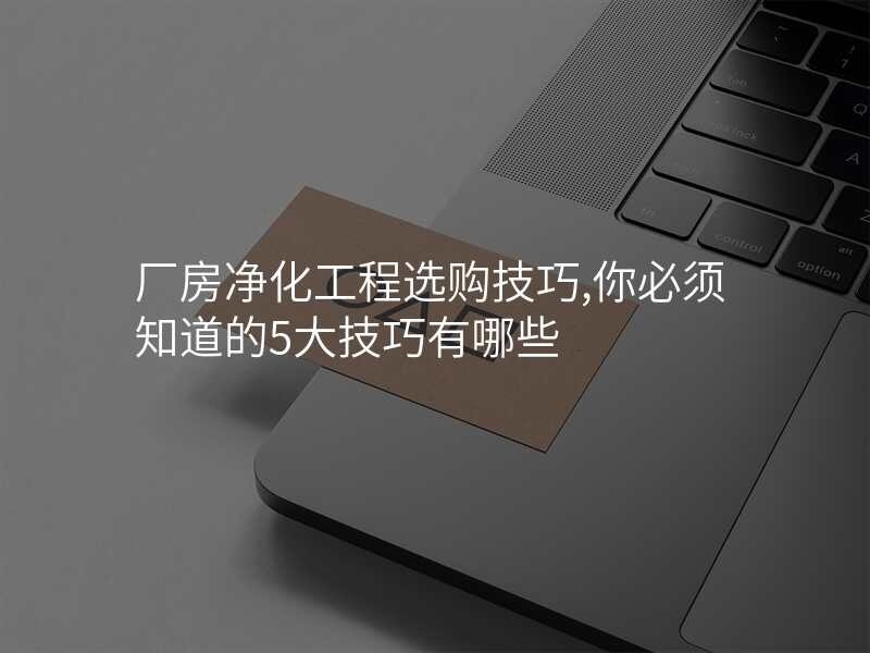 厂房净化工程选购技巧,你必须知道的5大技巧有哪些