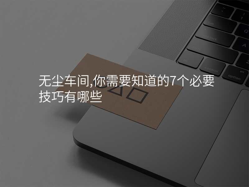 无尘车间,你需要知道的7个必要技巧有哪些