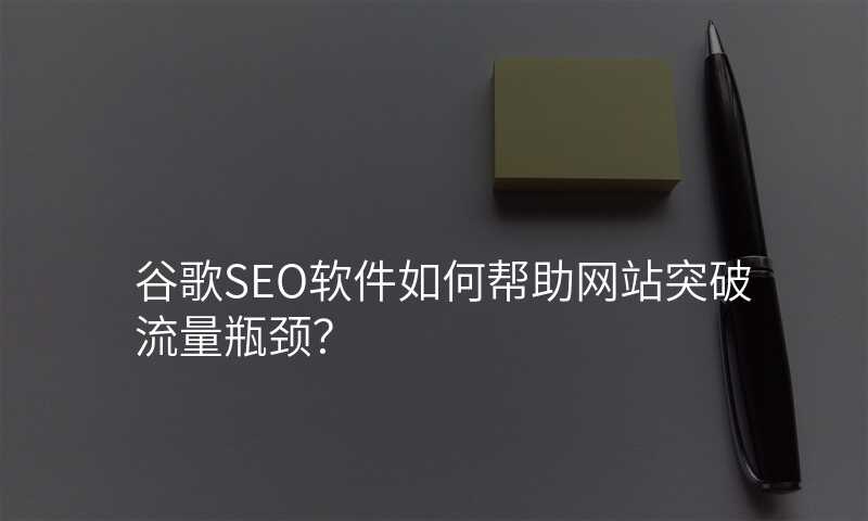 谷歌SEO软件如何帮助网站突破流量瓶颈?