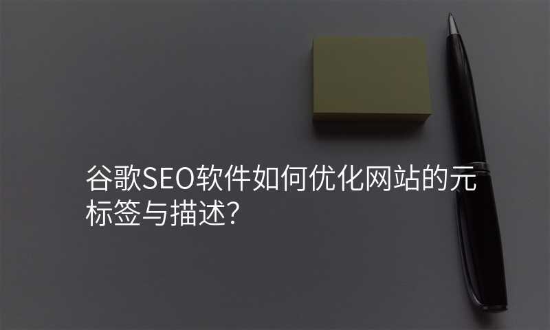 谷歌SEO软件如何优化网站的元标签与描述?