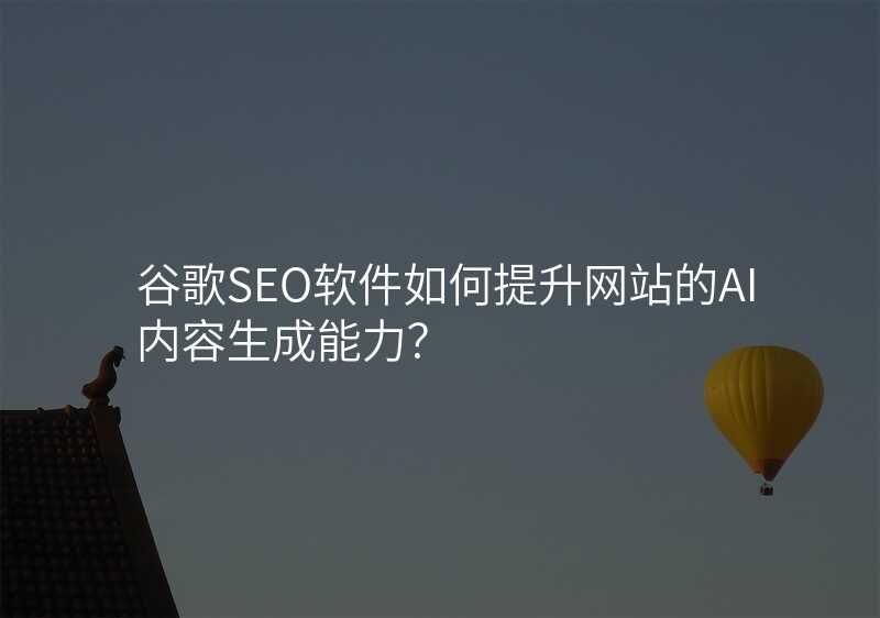 谷歌SEO软件如何提升网站的AI内容生成能力?