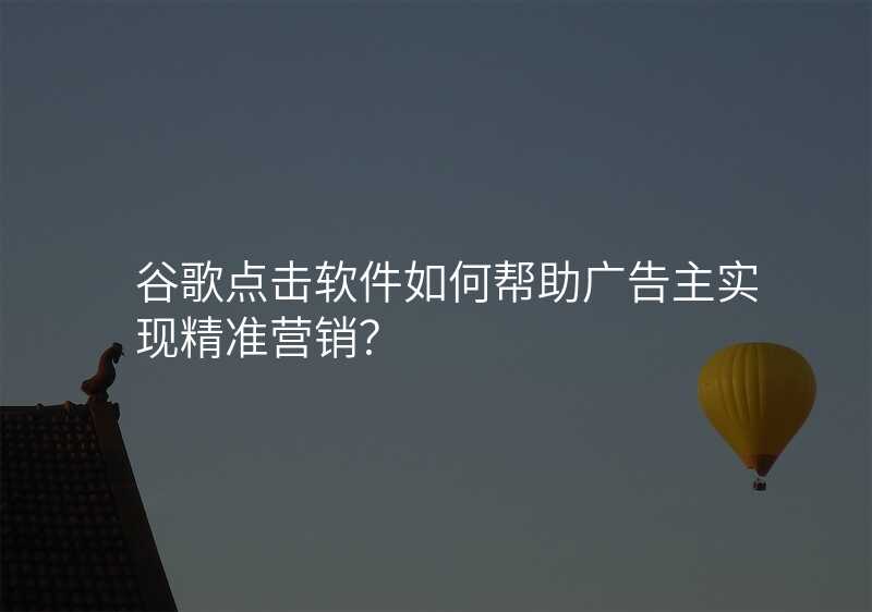 谷歌点击软件如何帮助广告主实现精准营销?