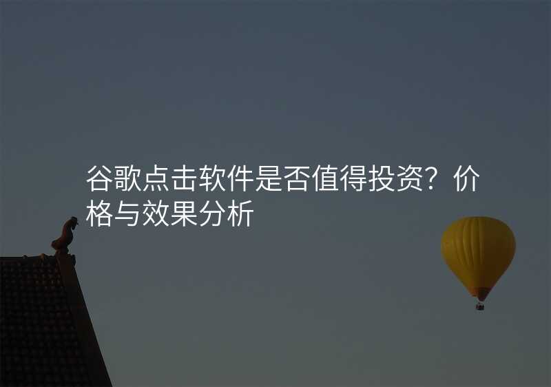 谷歌点击软件是否值得投资?价格与效果分析