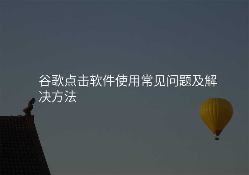 谷歌点击软件使用常见问题及解决方法