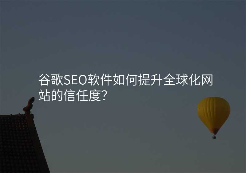 谷歌SEO软件如何提升全球化网站的信任度?