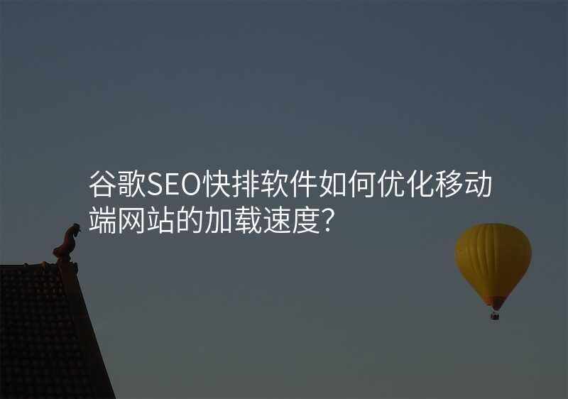 谷歌SEO快排软件如何优化移动端网站的加载速度?