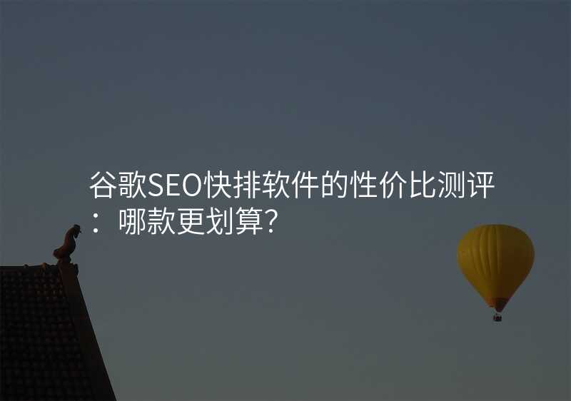 谷歌SEO快排软件的性价比测评:哪款更划算?