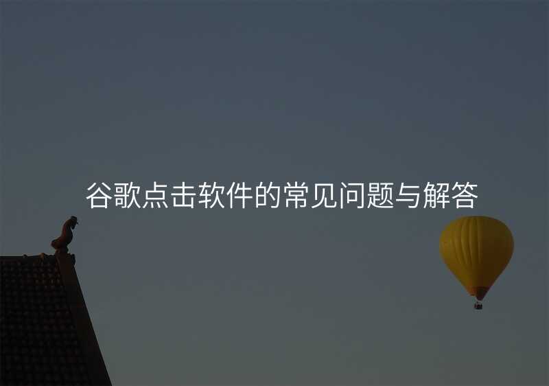 谷歌点击软件的常见问题与解答