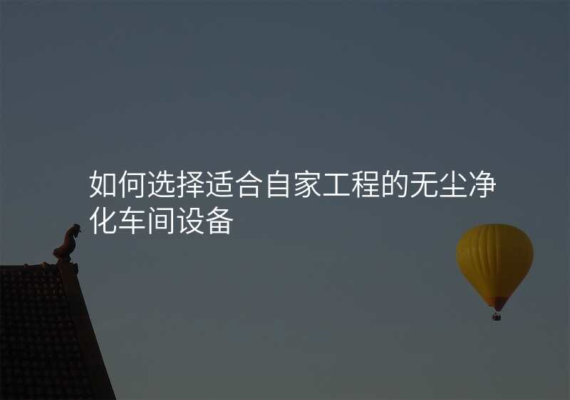 如何选择适合自家工程的无尘净化车间设备