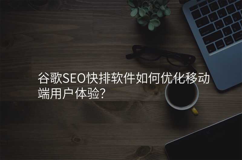 谷歌SEO快排软件如何优化移动端用户体验?