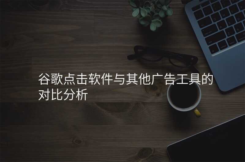 谷歌点击软件与其他广告工具的对比分析