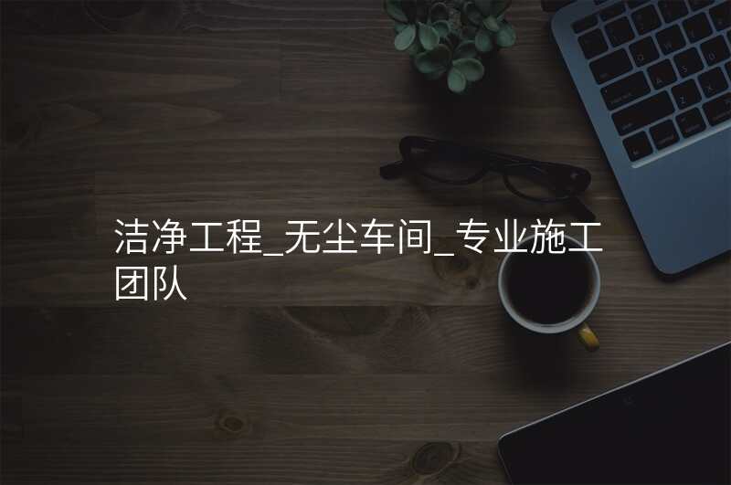 洁净工程_无尘车间_专业施工团队