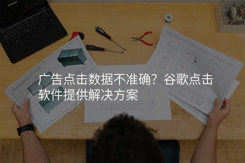 广告点击数据不准确?谷歌点击软件提供解决方案