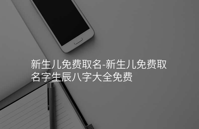 新生儿免费取名-新生儿免费取名字生辰八字大全免费