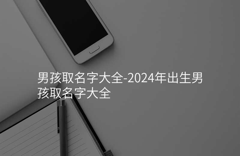 男孩取名字大全-2024年出生男孩取名字大全