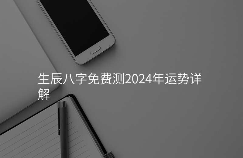 生辰八字免费测2024年运势详解
