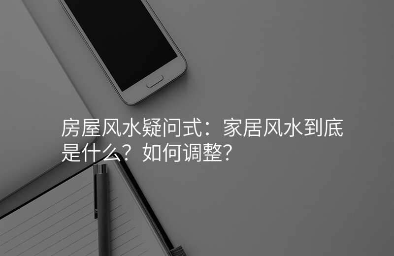 房屋风水疑问式:家居风水到底是什么?如何调整?