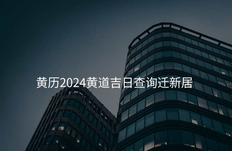 黄历2024黄道吉日查询迁新居