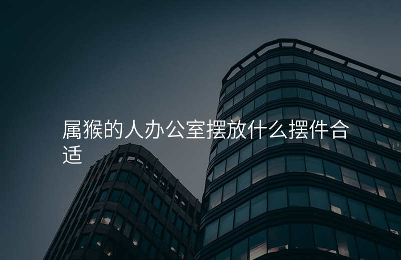 属猴的人办公室摆放什么摆件合适