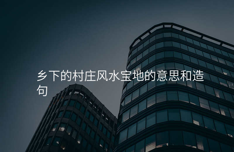 乡下的村庄风水宝地的意思和造句